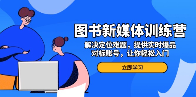 图书新媒体训练营，解决定位难题，提供实时爆品、对标账号，让你轻松入门-创薯资源