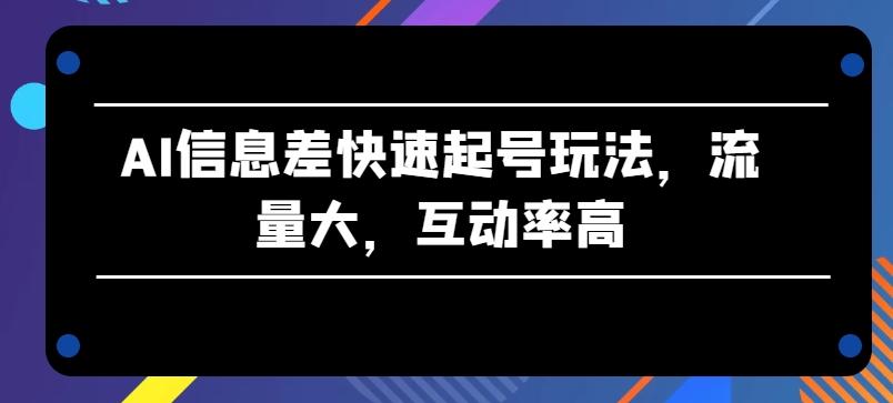 AI信息差快速起号玩法，流量大，互动率高【揭秘】-创薯资源