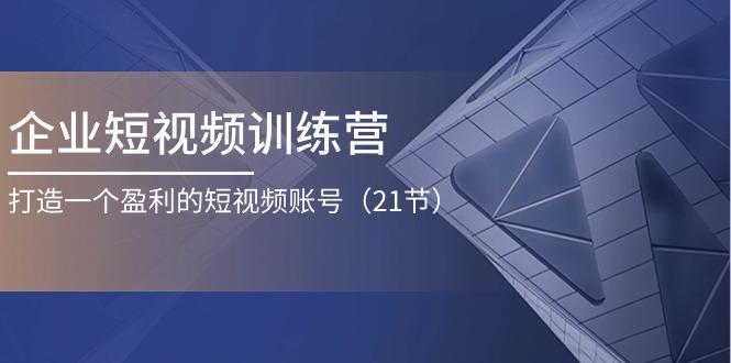 企业短视频训练营：打造一个盈利的短视频账号(21节-创薯资源