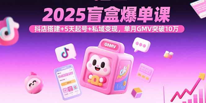 2025盲盒爆单课，抖店搭建+5天起号+私域变现，单月GMV突破10万-创薯资源