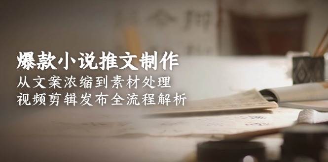 爆款小说推文制作，从文案浓缩到素材处理，视频剪辑发布全流程解析-创薯资源