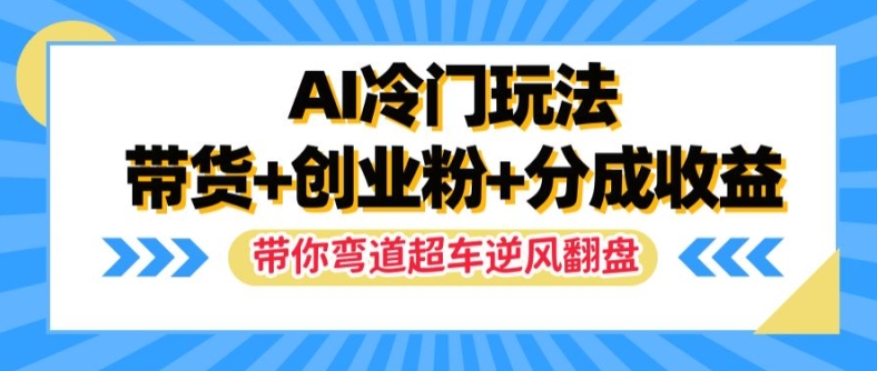 AI冷门玩法，带货+创业粉+分成收益，带你弯道超车，实现逆风翻盘【揭秘】-创薯资源