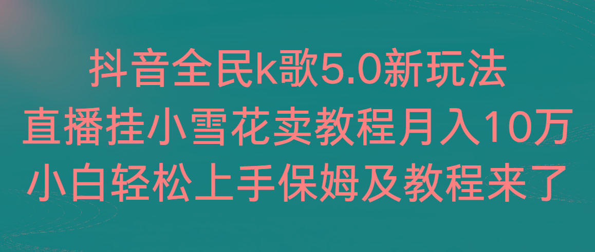 抖音全民k歌5.0新玩法，直播挂小雪花卖教程月入10万，小白轻松上手，保…-创薯资源