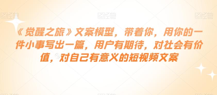 《觉醒之旅》文案模型，带着你，用你的一件小事写出一篇，用户有期待，对社会有价值，对自己有意义的短视频文案-创薯资源