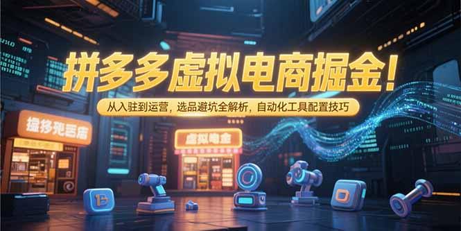 拼多多虚拟电商掘金：从入驻到运营，选品避坑全解析，自动化工具配置技巧-创薯资源