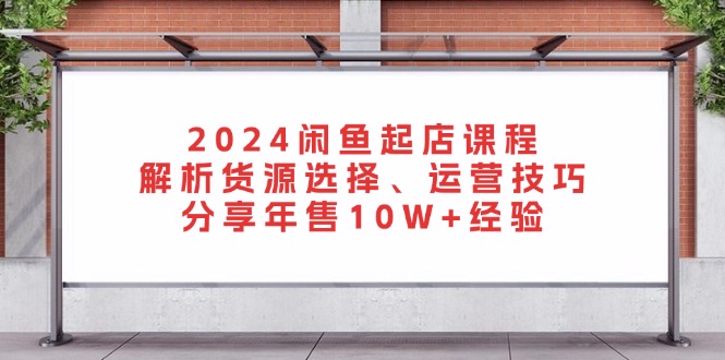 2024闲鱼起店课程：解析货源选择、运营技巧，分享年售10W+经验-创薯资源