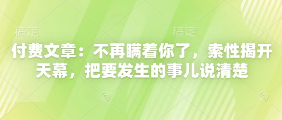 付费文章：不再瞒着你了，索性揭开天幕，把要发生的事儿说清楚-创薯资源