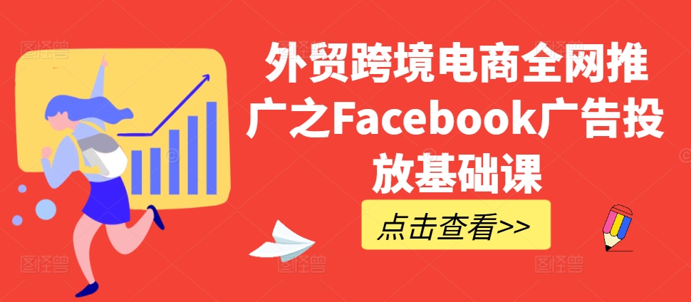 外贸跨境电商全网推广之Facebook广告投放基础课-创薯资源