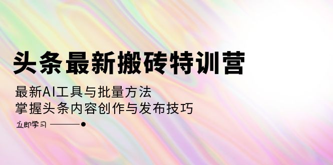 头条最新搬砖特训营：最新AI工具与批量方法，掌握头条内容创作与发布技巧-创薯资源