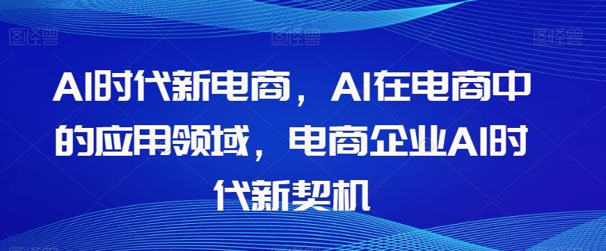 Al时代新电商，Al在电商中的应用领域，电商企业AI时代新契机-创薯资源