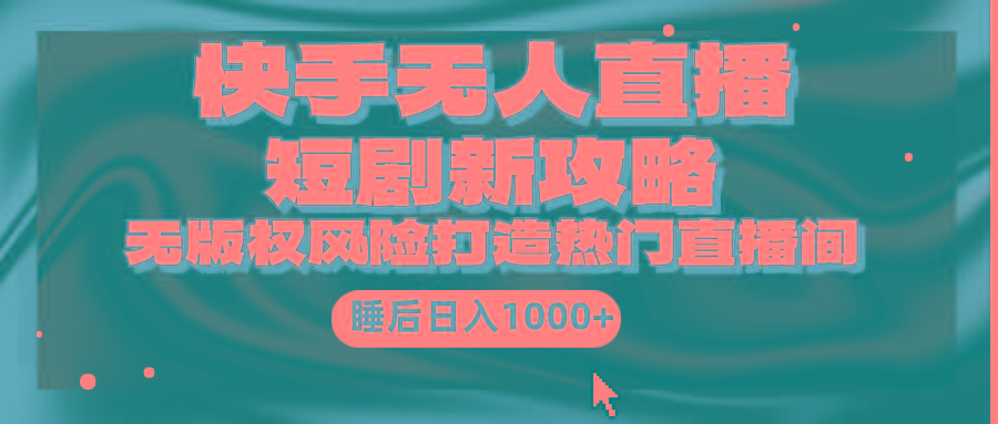 (9918期)快手无人直播短剧新攻略，合规无版权风险，打造热门直播间，睡后日入1000+-创薯资源
