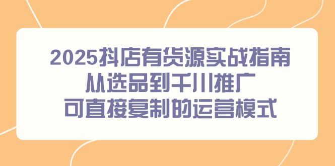 2025抖店有货源实战指南，从选品到千川推广，可直接复制的运营模式-创薯资源