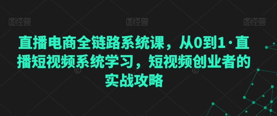直播电商全链路系统课，从0到1·直播短视频系统学习，短视频创业者的实战攻略-创薯资源