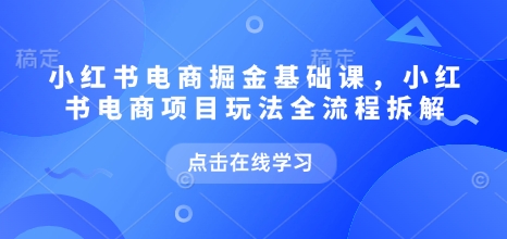 小红书电商掘金课，小红书电商项目玩法全流程拆解(更新5月)-创薯资源
