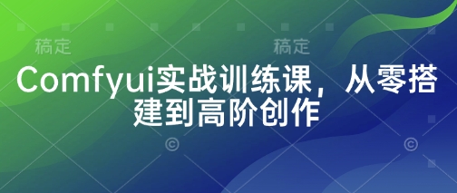 Comfyui实战训练课，从零搭建到高阶创作-创薯资源