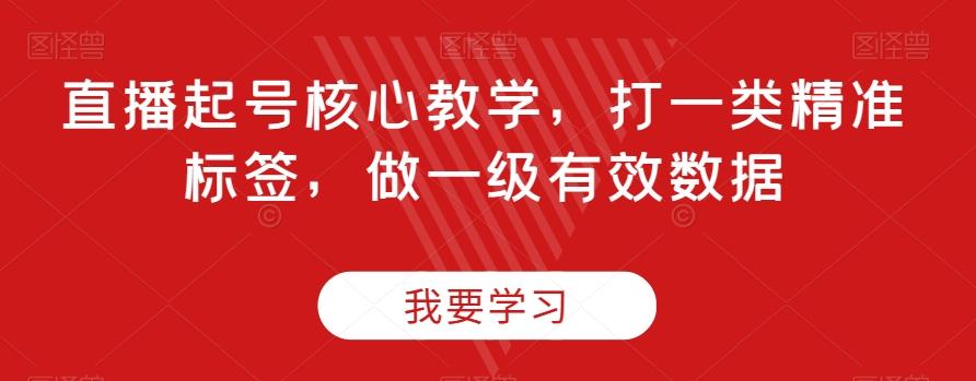 直播起号核心教学，打一类精准标签，做一级有效数据-创薯资源