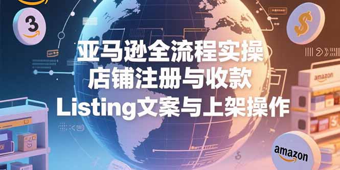 亚马逊全流程实操，店铺注册与收款，Listing文案与上架操作-创薯资源