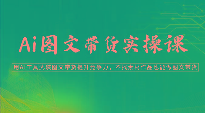 Ai图文带货实操课-用AI工具武装图文带货提升竞争力，不找素材作品也能做图文带货-创薯资源
