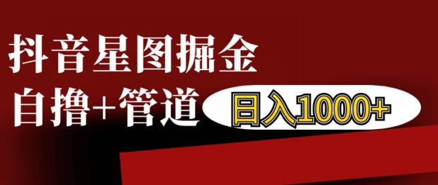 抖音星图掘金自撸，可以管道也可以自营，日入1k【揭秘】-创薯资源