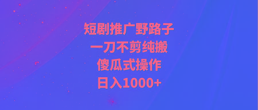 (9586期)短剧推广野路子，一刀不剪纯搬运，傻瓜式操作，日入1000+-创薯资源