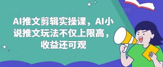 AI推文剪辑实操课，AI小说推文玩法不仅上限高，收益还可观-创薯资源