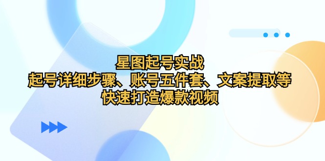 星图起号实战：起号详细步骤、账号五件套、文案提取等，快速打造爆款视频-创薯资源