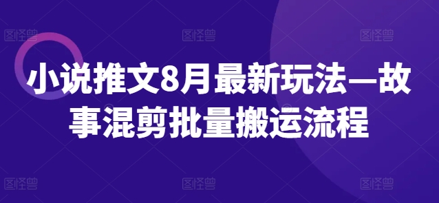 小说推文8月最新玩法—故事混剪批量搬运流程-创薯资源
