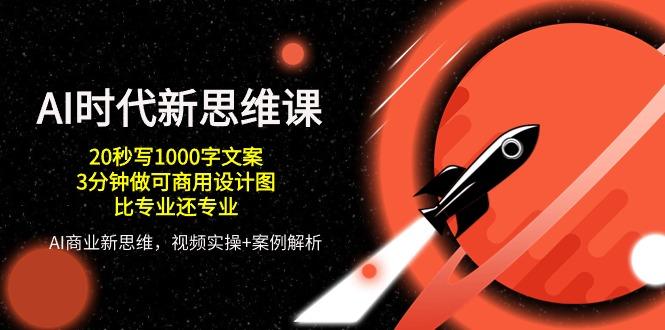 AI 时代新思维课，20秒写1000字文案/3分钟做可商用设计图/比专业还专业-创薯资源
