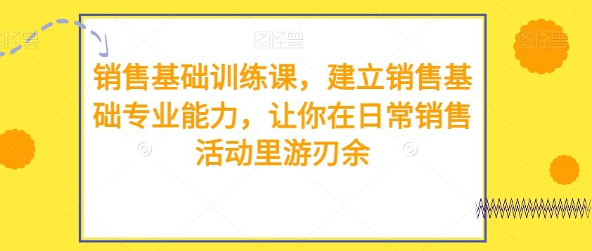 销售基础训练课，建立销售基础专业能力，让你在日常销售活动里游刃余-创薯资源