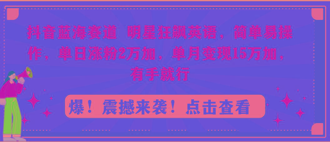 抖音蓝海赛道，明星狂飙英语，简单易操作，单日涨粉2万加，单月变现15万…-创薯资源