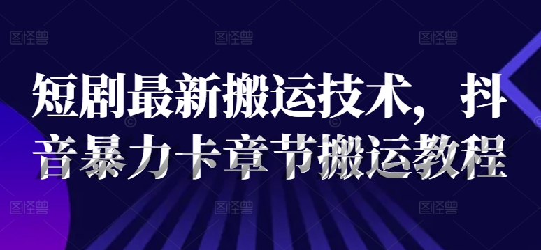 短剧最新搬运技术，抖音暴力卡章节搬运教程-创薯资源