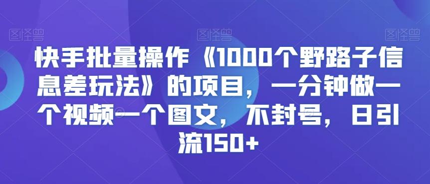 快手批量操作《1000个野路子信息差玩法》的项目，一分钟做一个视频一个图文，不封号，日引流150+【揭秘】-创薯资源