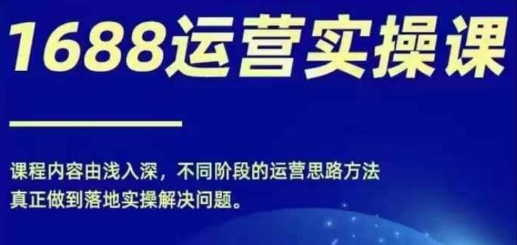 1688实操运营课，零基础学会1688实操运营，电商年入百万不是梦-创薯资源