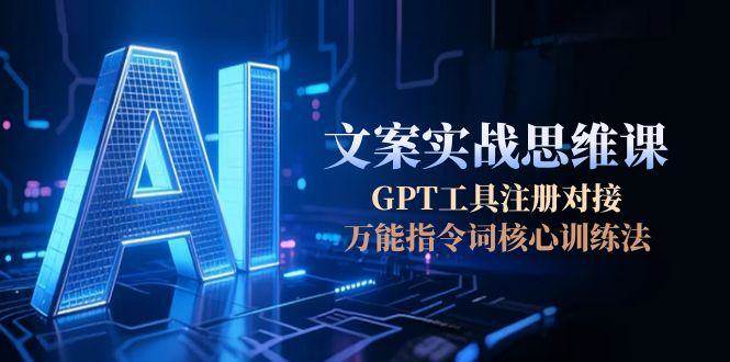 AI文案实战思维课，GPT工具注册对接，万能指令词核心训练法-创薯资源