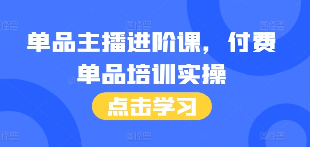 单品主播进阶课，付费单品培训实操，46节完整+话术本-创薯资源