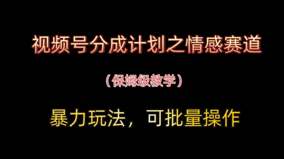视频号分成计划之情感赛道暴力玩法，可批量操作，保姆级教学-创薯资源