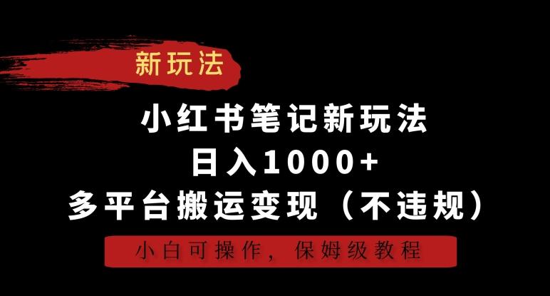 小红书笔记新玩法，日入1000+，多平台搬运变现(不违规)，小白可操作，保姆级教程【揭秘】-创薯资源