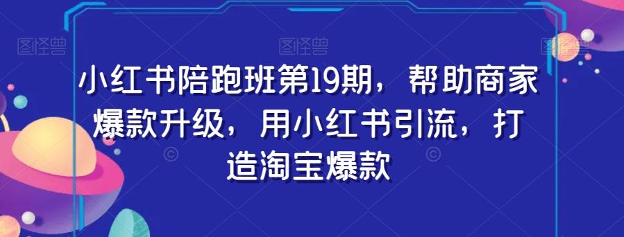 小红书陪跑班第19期，帮助商家爆款升级，用小红书引流，打造淘宝爆款-创薯资源