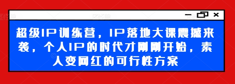 超级IP训练营，IP落地大课震撼来袭，个人IP的时代才刚刚开始，素人变网红的可行性方案-创薯资源