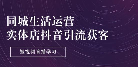 同城生活运营-实体店抖音引流获客：短视频直播学习(9节课)-创薯资源