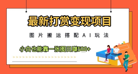 最新打赏变现项目，图片搬运搭配AI玩法，小白也能靠一张图日入5张-创薯资源