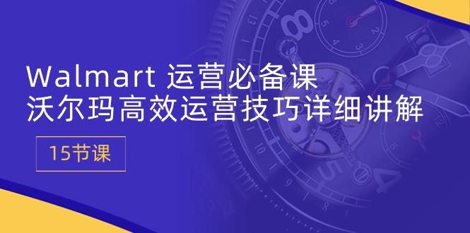 Walmart 运营必备课：沃尔玛高效运营技巧详细讲解 (15节课-创薯资源