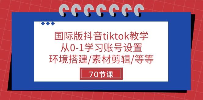 国际版抖音tiktok教学：从0-1学习账号设置/环境搭建/素材剪辑/等等/70节-创薯资源