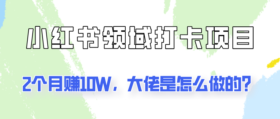 通过小红书领域打卡项目2个月赚10W，大佬是怎么做的？-创薯资源
