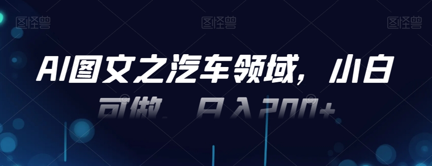 AI图文之汽车领域，小白可做，日入200+-创薯资源