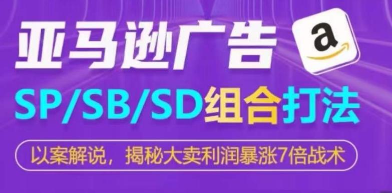 亚马逊SP/SB/SD广告组合打法，揭秘大卖利润暴涨7倍战术-创薯资源