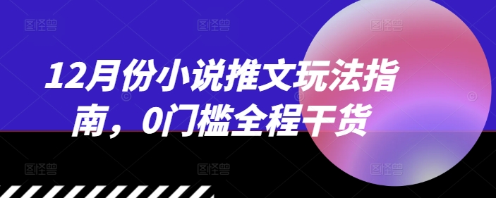 12月份小说推文玩法指南，0门槛全程干货-创薯资源