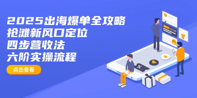 2025出海爆单全攻略：抢滩新风口定位+四步营收法+六阶实操流程-创薯资源