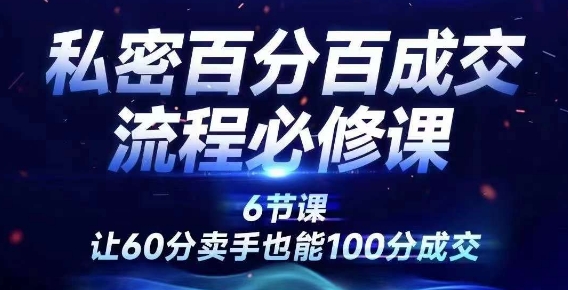 私密百分百成交流程线上训练营，绝对成交，让60分卖手也能100分成交-创薯资源