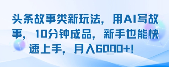 头条故事类新玩法，用AI写故事，10分钟成品，新手也能快速上手，月入6k+-创薯资源